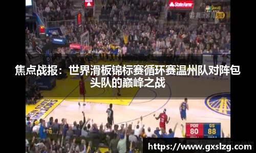 焦点战报：世界滑板锦标赛循环赛温州队对阵包头队的巅峰之战