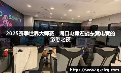 2025赛季世界大师赛：海口电竞迎战东莞电竞的激烈之夜