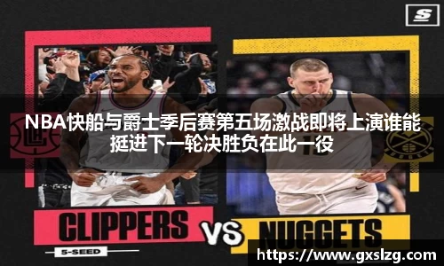 NBA快船与爵士季后赛第五场激战即将上演谁能挺进下一轮决胜负在此一役