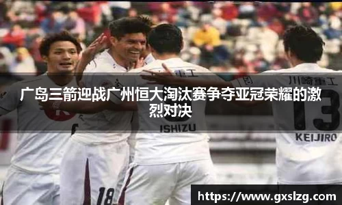 广岛三箭迎战广州恒大淘汰赛争夺亚冠荣耀的激烈对决